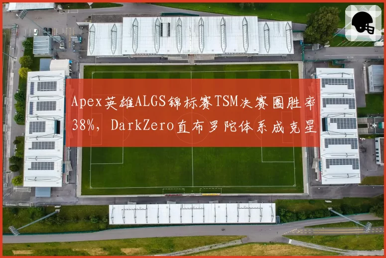 Apex英雄ALGS锦标赛TSM决赛圈胜率38%，DarkZero直布罗陀体系成克星