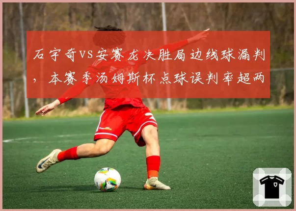 石宇奇vs安赛龙决胜局边线球漏判,本赛季汤姆斯杯点球误判率超两成