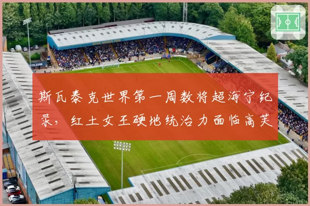 斯瓦泰克世界第一周数将超海宁纪录，红土女王硬地统治力面临高芙冲击