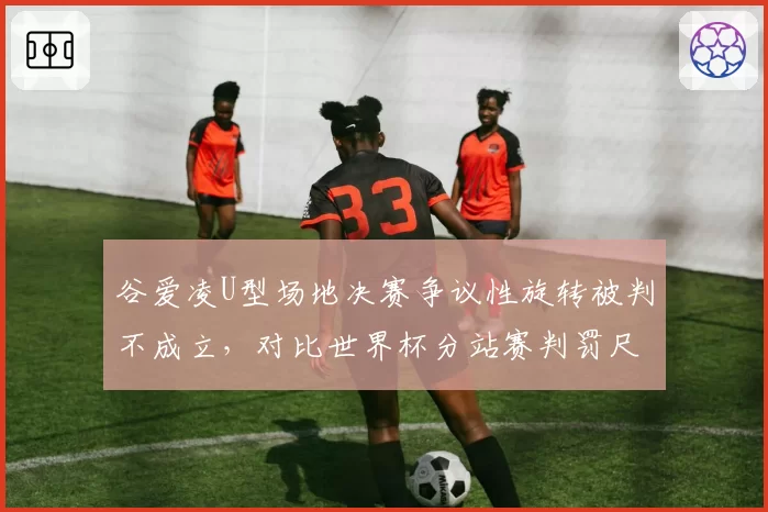 谷爱凌U型场地决赛争议性旋转被判不成立,对比世界杯分站赛判罚尺度双标遭质疑