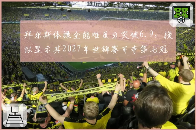 拜尔斯体操全能难度分突破6.9，模拟显示其2027年世锦赛可夺第七冠