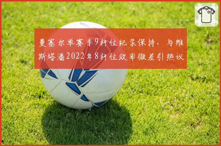 曼塞尔单赛季9杆位纪录保持,与维斯塔潘2022年8杆位效率微差引热议