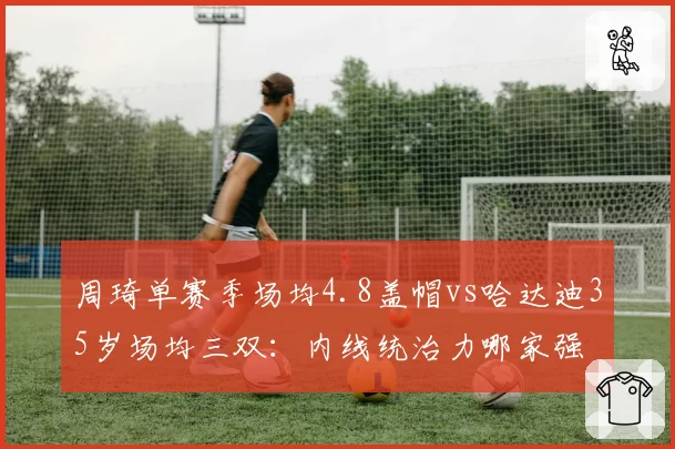 周琦单赛季场均4.8盖帽vs哈达迪35岁场均三双：内线统治力哪家强