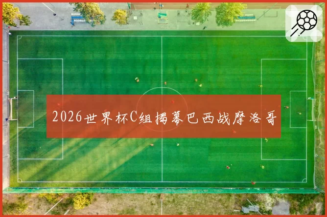 2026世界杯C组揭幕巴西战摩洛哥
