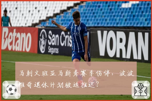 马刺文班亚马新秀赛季伤停，波波维奇退休计划被迫推迟？
