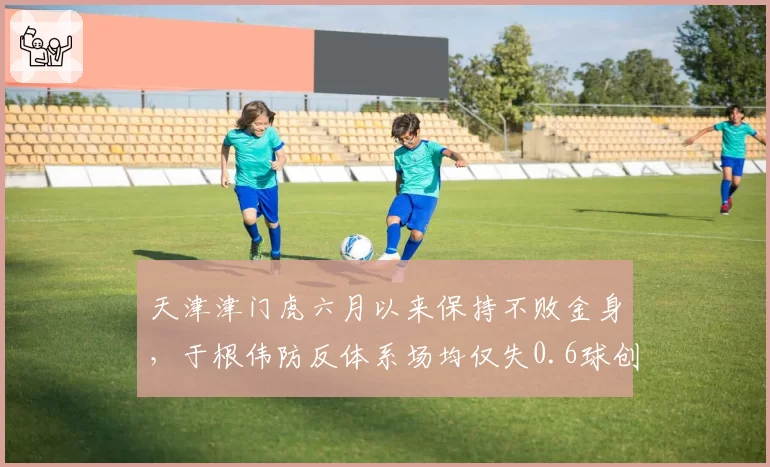 天津津门虎六月以来保持不败金身，于根伟防反体系场均仅失0.6球创队史