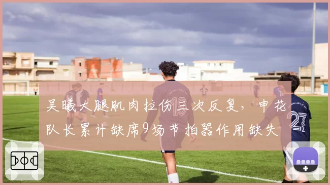 吴曦大腿肌肉拉伤三次反复，申花队长累计缺席9场节拍器作用缺失