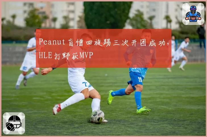 Peanut盲僧回旋踢三次开团成功，HLE打野获MVP