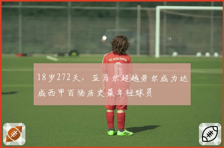 18岁272天，亚马尔超越劳尔成为达成西甲百场历史最年轻球员