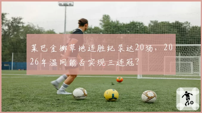 莱巴金娜草地连胜纪录达20场,2026年温网能否实现三连冠?