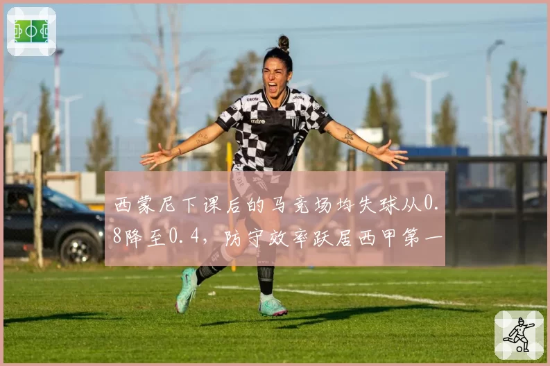 西蒙尼下课后的马竞场均失球从0.8降至0.4，防守效率跃居西甲第一