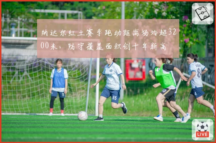纳达尔红土赛季跑动距离场均超3200米，防守覆盖面积创十年新高