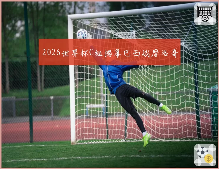 2026世界杯C组揭幕巴西战摩洛哥