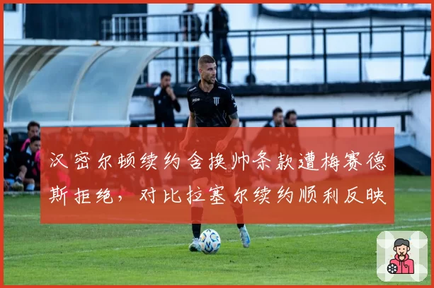 汉密尔顿续约含换帅条款遭梅赛德斯拒绝,对比拉塞尔续约顺利反映话语权