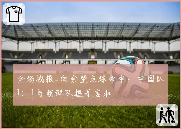 全场战报_向余望点球命中，中国队1：1与朝鲜队握手言和
