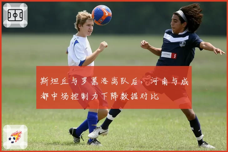 斯坦丘与罗慕洛离队后,河南与成都中场控制力下降数据对比