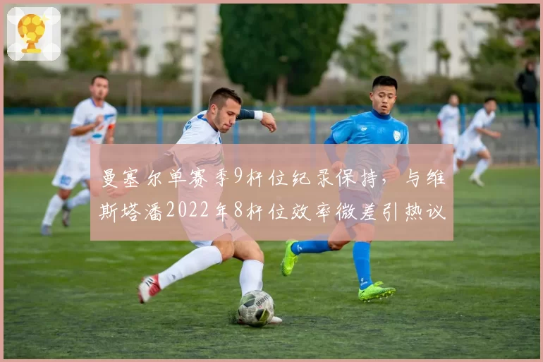 曼塞尔单赛季9杆位纪录保持,与维斯塔潘2022年8杆位效率微差引热议