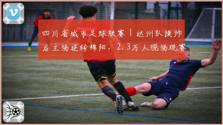 四川省城市足球联赛｜达州队换帅后主场逆转绵阳，2.3万人现场观赛