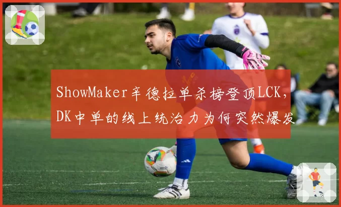 ShowMaker辛德拉单杀榜登顶LCK，DK中单的线上统治力为何突然爆发？