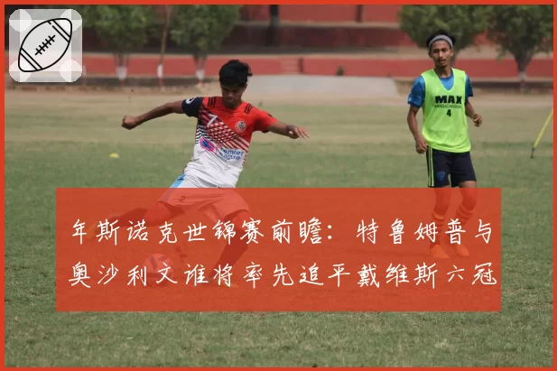 年斯诺克世锦赛前瞻：特鲁姆普与奥沙利文谁将率先追平戴维斯六冠纪录？