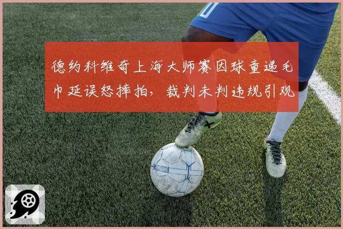 德约科维奇上海大师赛因球童递毛巾延误怒摔拍,裁判未判违规引观众和名宿隔空论战