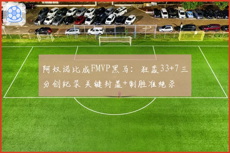 阿奴诺比成FMVP黑马:狂轰33+7三分创纪录 关键封盖+制胜准绝杀