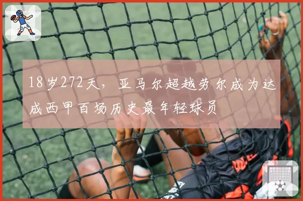 18岁272天，亚马尔超越劳尔成为达成西甲百场历史最年轻球员