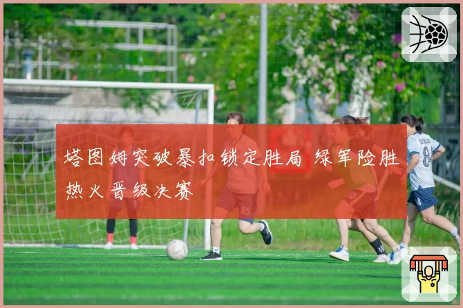 塔图姆突破暴扣锁定胜局 绿军险胜热火晋级决赛
