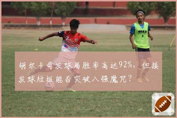 胡尔卡奇发球局胜率高达92%，但接发球短板能否突破八强魔咒？