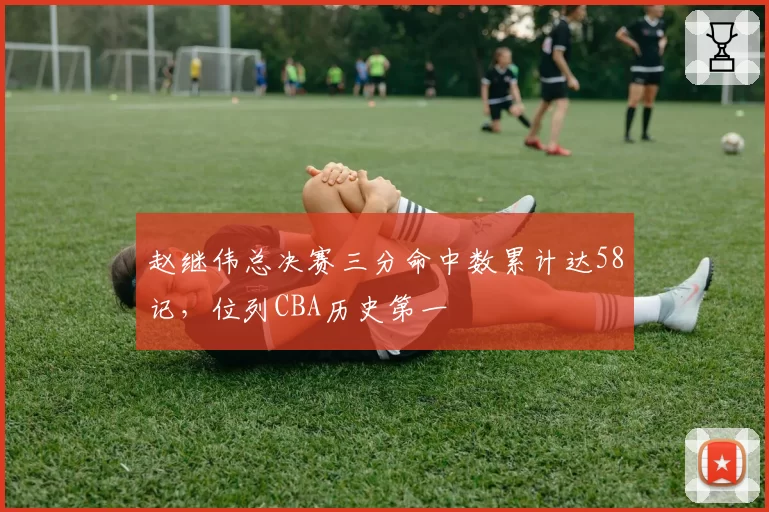 赵继伟总决赛三分命中数累计达58记,位列CBA历史第一