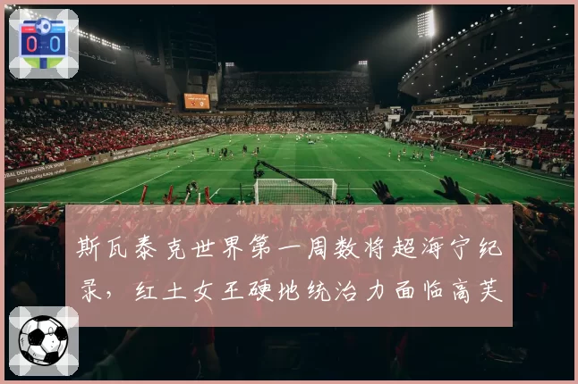 斯瓦泰克世界第一周数将超海宁纪录，红土女王硬地统治力面临高芙冲击