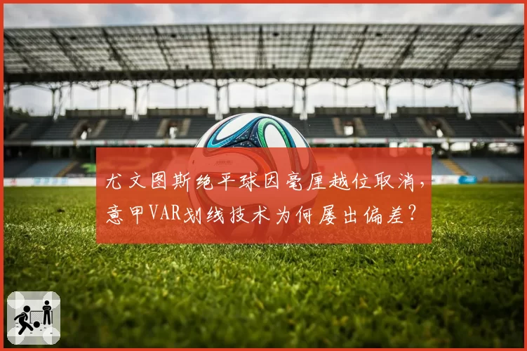 尤文图斯绝平球因毫厘越位取消，意甲VAR划线技术为何屡出偏差？