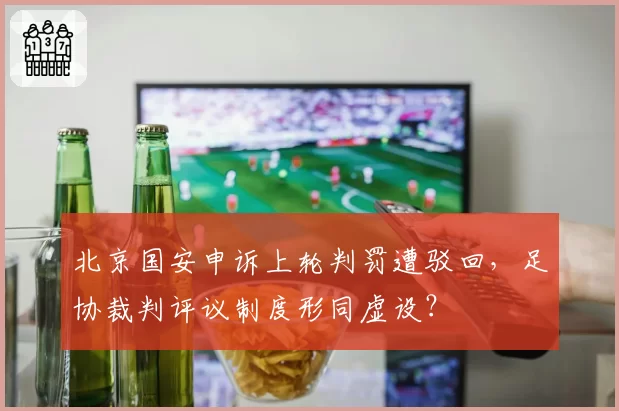 北京国安申诉上轮判罚遭驳回，足协裁判评议制度形同虚设？