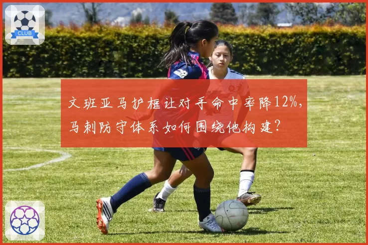 文班亚马护框让对手命中率降12%，马刺防守体系如何围绕他构建？