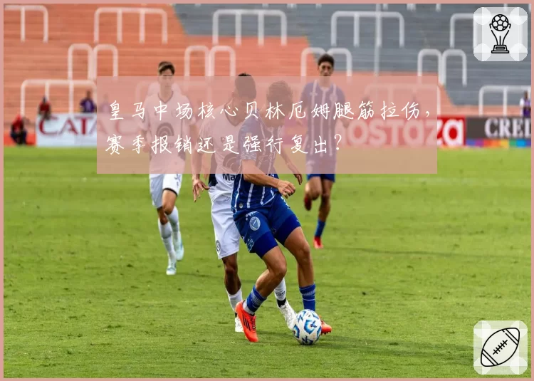 皇马中场核心贝林厄姆腿筋拉伤,赛季报销还是强行复出?