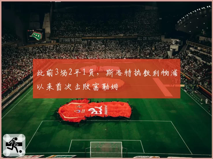 此前3场2平1负，斯洛特执教利物浦以来首次击败富勒姆