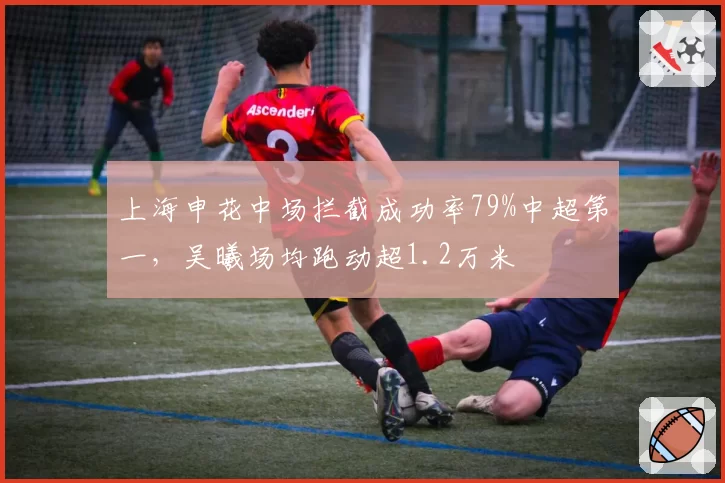 上海申花中场拦截成功率79%中超第一，吴曦场均跑动超1.2万米
