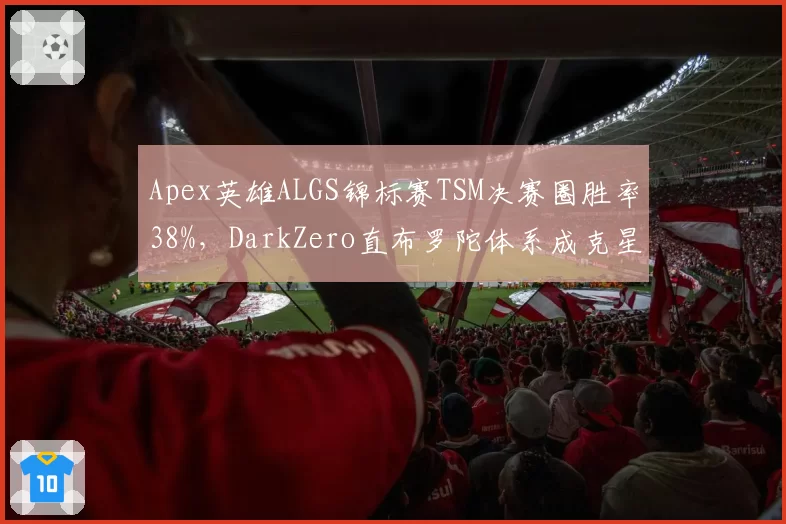 Apex英雄ALGS锦标赛TSM决赛圈胜率38%，DarkZero直布罗陀体系成克星