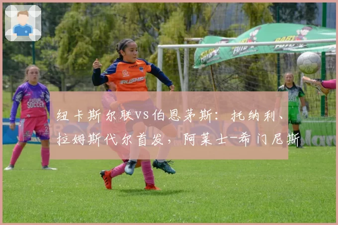 纽卡斯尔联vs伯恩茅斯：托纳利、拉姆斯代尔首发，阿莱士-希门尼斯、埃万尼尔松出战