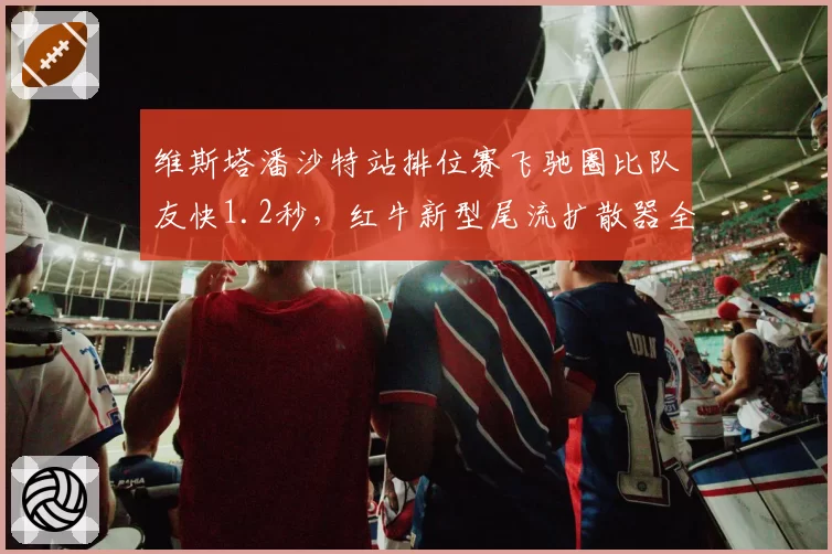 维斯塔潘沙特站排位赛飞驰圈比队友快1.2秒,红牛新型尾流扩散器全面完胜__br_