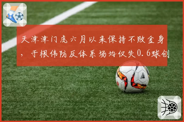天津津门虎六月以来保持不败金身，于根伟防反体系场均仅失0.6球创队史
