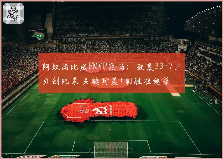 阿奴诺比成FMVP黑马:狂轰33+7三分创纪录 关键封盖+制胜准绝杀
