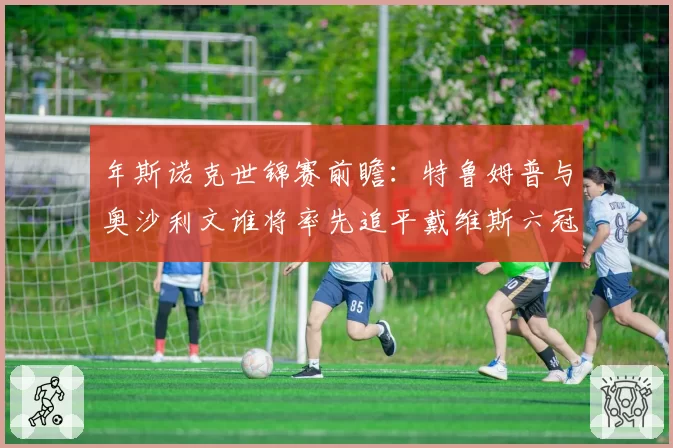 年斯诺克世锦赛前瞻：特鲁姆普与奥沙利文谁将率先追平戴维斯六冠纪录？