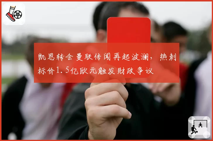 凯恩转会曼联传闻再起波澜，热刺标价1.5亿欧元触发财政争议