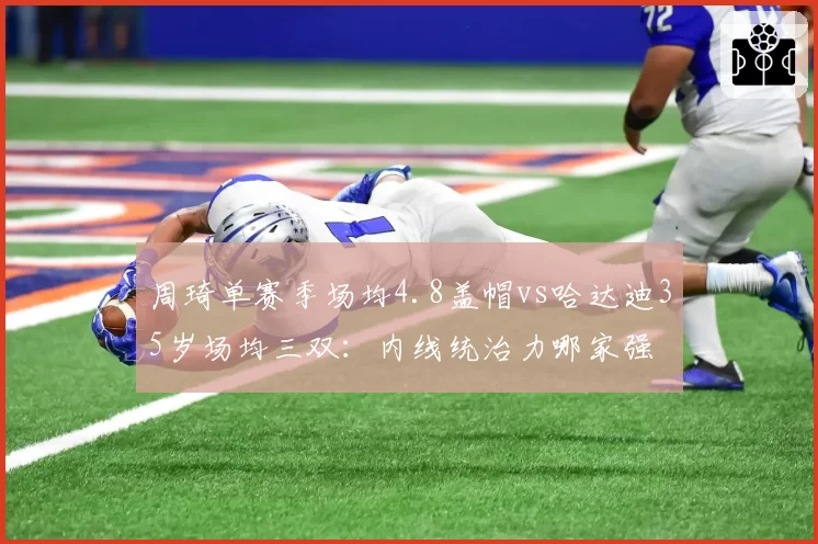 周琦单赛季场均4.8盖帽vs哈达迪35岁场均三双：内线统治力哪家强