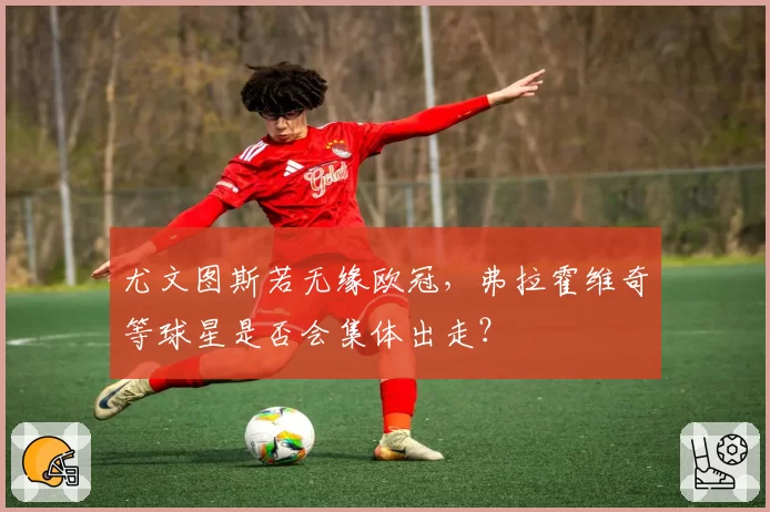 尤文图斯若无缘欧冠,弗拉霍维奇等球星是否会集体出走?