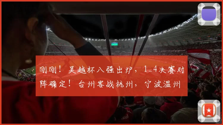 刚刚！吴越杯八强出炉，1_4决赛对阵确定！台州客战杭州，宁波温州金华坐镇主场，单场决胜