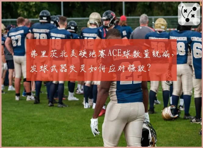 弗里茨北美硬地赛ACE球数量锐减,发球武器失灵如何应对强敌?
