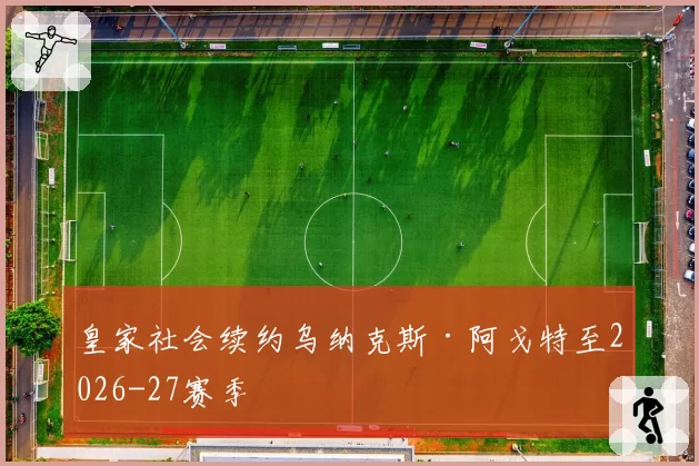 皇家社会续约乌纳克斯·阿戈特至2026-27赛季