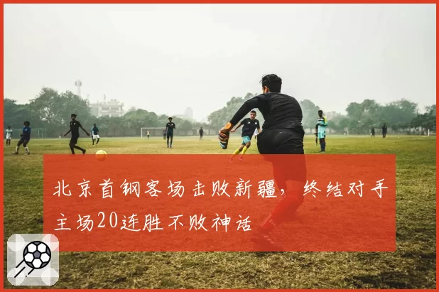 北京首钢客场击败新疆,终结对手主场20连胜不败神话